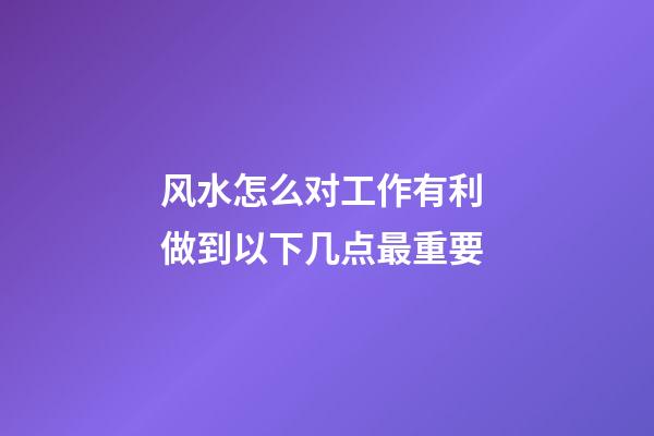 风水怎么对工作有利 做到以下几点最重要